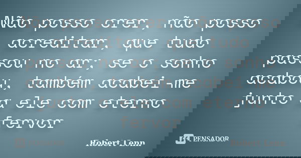 Não posso crer, não posso acreditar, que tudo passou no ar; se o sonho acabou, também acabei-me junto a ele com eterno fervor... Frase de Robert Lenn.