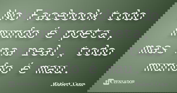 No Facebook todo mundo é poeta, mas na real, todo mundo é mau.... Frase de Robert Lenn.