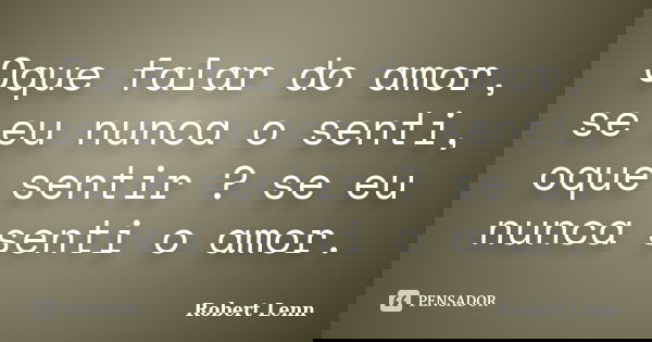 Oque falar do amor, se eu nunca o senti, oque sentir ? se eu nunca senti o amor.... Frase de Robert Lenn.
