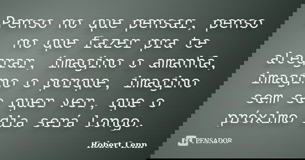 Penso no que pensar, penso no que fazer pra te alegrar, imagino o amanhã, imagino o porque, imagino sem se quer ver, que o próximo dia será longo.... Frase de Robert Lenn.
