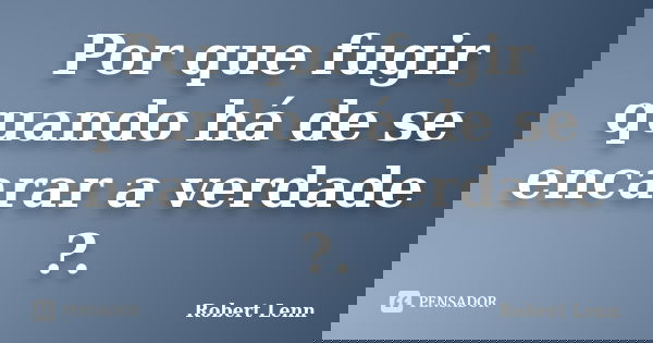 Por que fugir quando há de se encarar a verdade ?.... Frase de Robert Lenn.