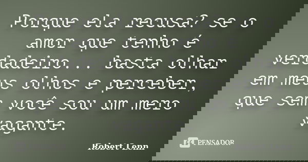 Porque ela recusa? se o amor que tenho é verdadeiro... basta olhar em meus olhos e perceber, que sem você sou um mero vagante.... Frase de Robert Lenn.