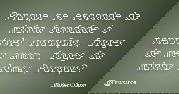Porque se esconde da minha bondade ó terrível coração, foges de meu amor, foges da minha alma; Porque?... Frase de Robert Lenn.