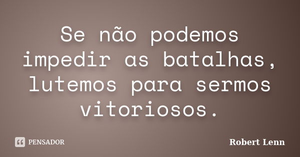 Se não podemos impedir as batalhas, lutemos para sermos vitoriosos.... Frase de Robert Lenn.