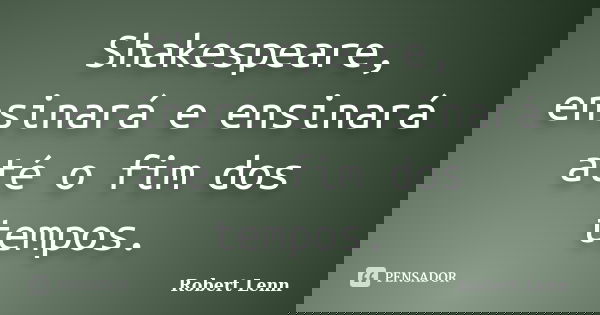 Shakespeare, ensinará e ensinará até o fim dos tempos.... Frase de Robert Lenn.