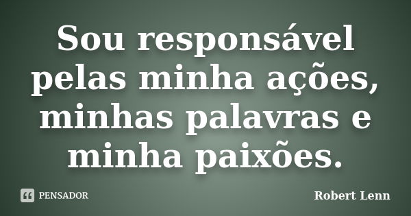 Sou responsável pelas minha ações, minhas palavras e minha paixões.... Frase de Robert Lenn.