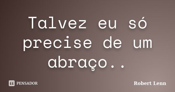 Talvez eu só precise de um abraço..... Frase de Robert Lenn.