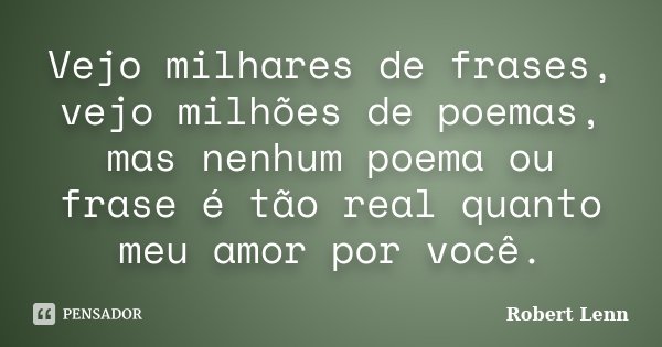 Vejo milhares de frases, vejo milhões de poemas, mas nenhum poema ou frase é tão real quanto meu amor por você.... Frase de Robert Lenn.