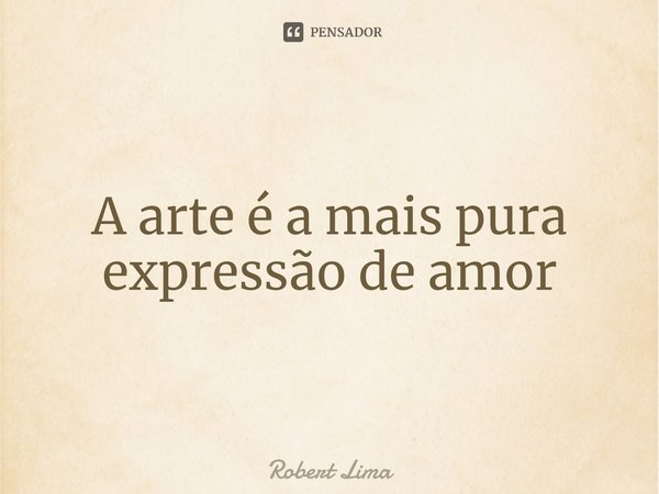 ⁠A arte é a mais pura expressão de amor... Frase de robert lima.