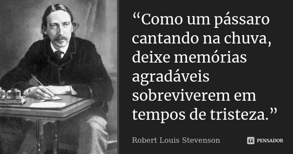 “Como um pássaro cantando na chuva, deixe memórias agradáveis sobreviverem em tempos de tristeza.”... Frase de Robert Louis Stevenson.