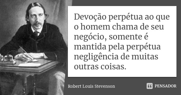 Devoção perpétua ao que o homem chama de seu negócio, somente é mantida pela perpétua negligência de muitas outras coisas.... Frase de Robert Louis Stevenson.