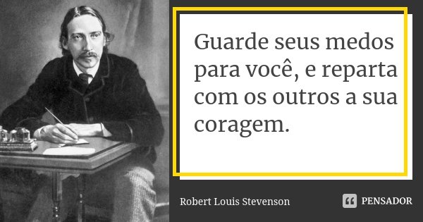 Guarde seus medos para você, e reparta com os outros a sua coragem.... Frase de Robert Louis Stevenson.