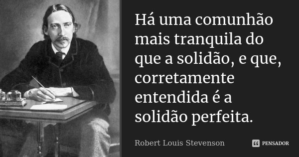 Há uma comunhão mais tranquila do que a solidão, e que, corretamente entendida é a solidão perfeita.... Frase de Robert Louis Stevenson.