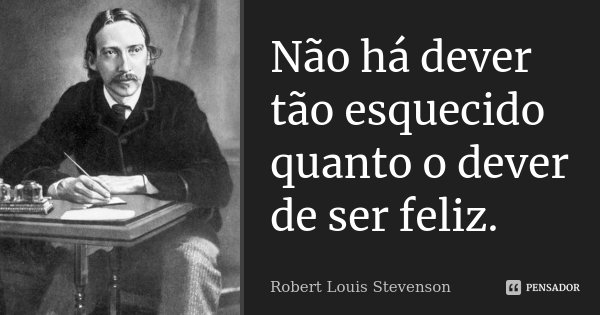 Não há dever tão esquecido quanto o dever de ser feliz.... Frase de Robert Louis Stevenson.