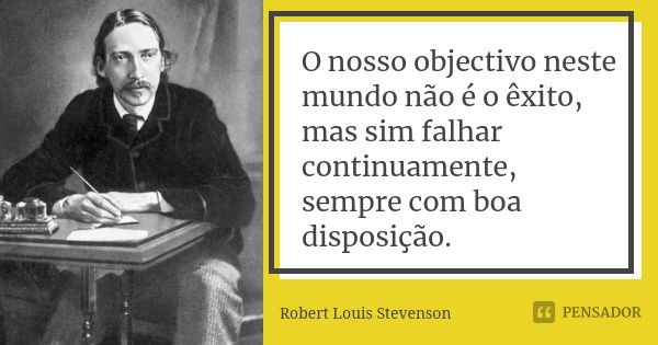 O nosso objectivo neste mundo não é o êxito, mas sim falhar continuamente, sempre com boa disposição.... Frase de Robert Louis Stevenson.