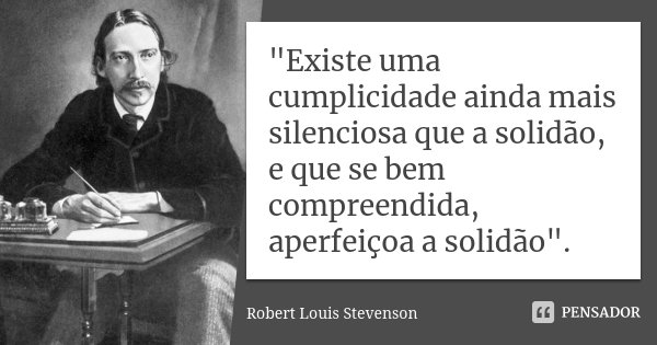 "Existe uma cumplicidade ainda mais silenciosa que a solidão, e que se bem compreendida, aperfeiçoa a solidão".... Frase de Robert Louis Stevenson.