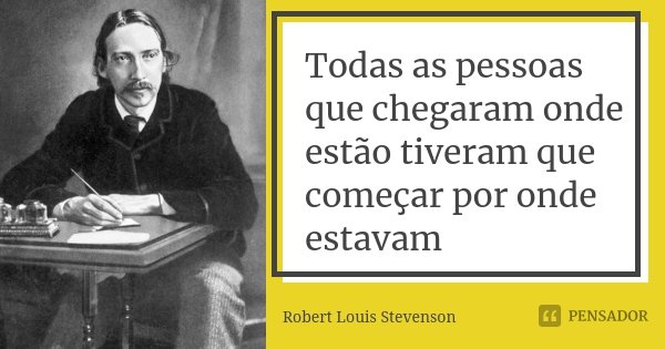 Todas as pessoas que chegaram onde estão tiveram que começar por onde estavam... Frase de Robert Louis Stevenson.