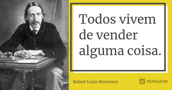Todos vivem de vender alguma coisa.... Frase de Robert Louis Stevenson.