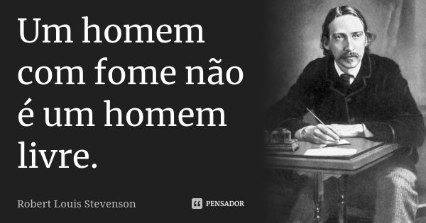 Um homem com fome não é um homem livre.... Frase de Robert Louis Stevenson.