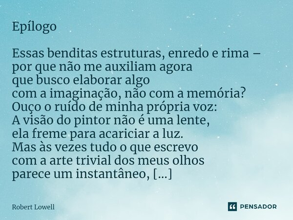 ⁠Epílogo Essas benditas estruturas, enredo e rima – por que não me auxiliam agora que busco elaborar algo com a imaginação, não com a memória? Ouço o ruído de m... Frase de Robert Lowell.