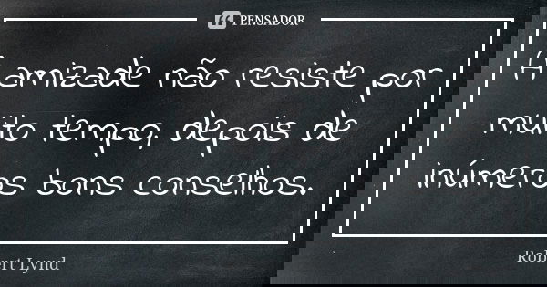 A amizade não resiste por muito tempo, depois de inúmeros bons conselhos.... Frase de Robert Lynd.