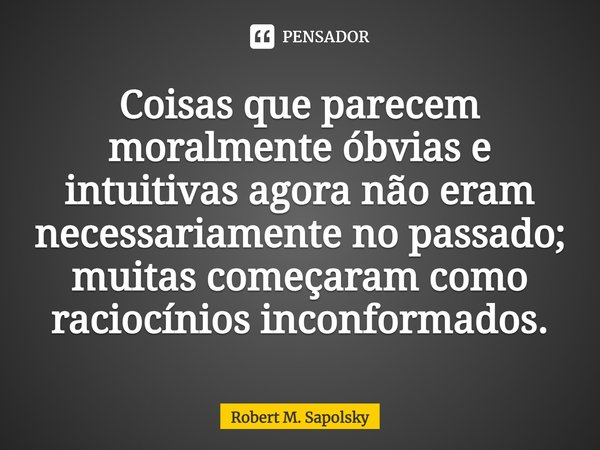 ⁠Coisas que parecem moralmente óbvias e intuitivas agora não eram necessariamente no passado; muitas começaram como raciocínios inconformados.... Frase de Robert M. Sapolsky.