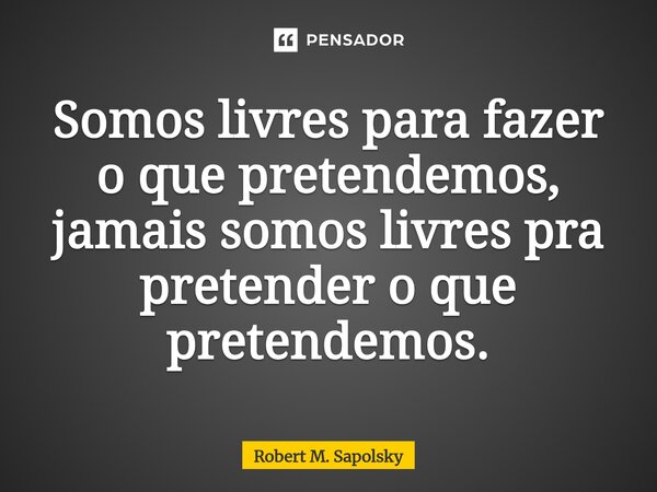 ⁠⁠Somos livres para fazer o que pretendemos, jamais somos livres pra pretender o que pretendemos.... Frase de Robert M. Sapolsky.