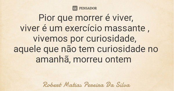 Pior que morrer é viver, viver é um exercício massante , vivemos por curiosidade, aquele que não tem curiosidade no amanhã, morreu ontem... Frase de Robert Matias Pereira Da Silva.