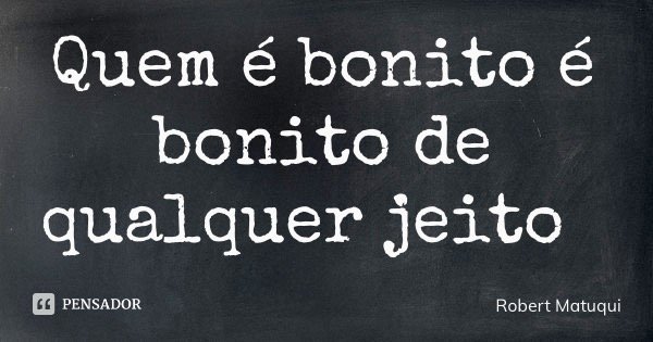 Quem é bonito é bonito de qualquer jeito... Frase de Robert Matuqui.