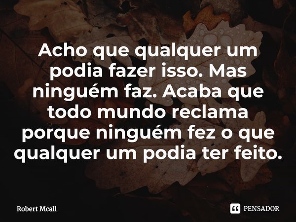 ⁠Acho que qualquer um podia fazer isso. Mas ninguém faz. Acaba que todo mundo reclama porque ninguém fez o que qualquer um podia ter feito.... Frase de Robert Mcall.