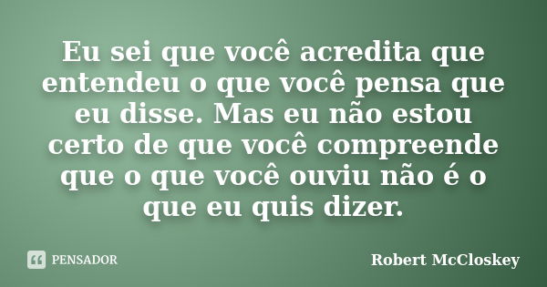 Eu sei que você acredita que entendeu o que você pensa que eu disse. Mas eu não estou certo de que você compreende que o que você ouviu não é o que eu quis dize... Frase de Robert McCloskey.