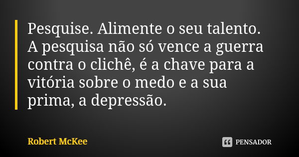 Pesquise. Alimente o seu talento. A pesquisa não só vence a guerra contra o clichê, é a chave para a vitória sobre o medo e a sua prima, a depressão.... Frase de Robert McKee.