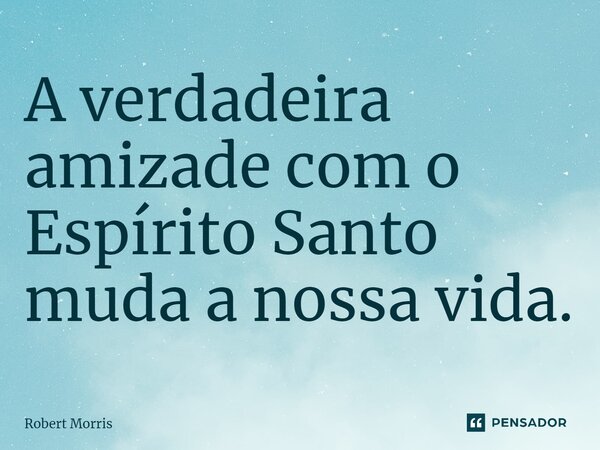 ⁠A verdadeira amizade com o Espírito Santo muda a nossa vida.... Frase de Robert Morris.