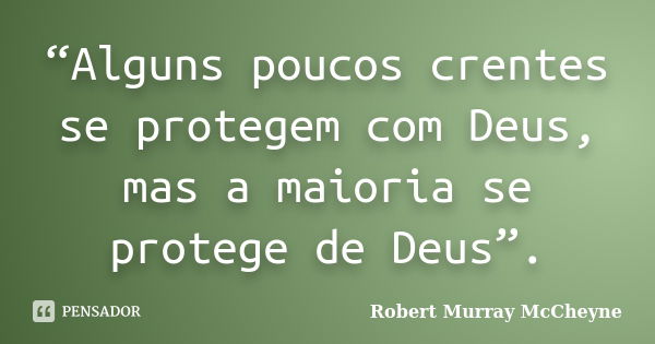 “Alguns poucos crentes se protegem com Deus, mas a maioria se protege de Deus”.... Frase de Robert Murray McCheyne.