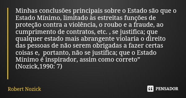 Minhas conclusões principais sobre o Estado são que o Estado Mínimo, limitado às estreitas funções de proteção contra a violência, o roubo e a fraude, ao cumpri... Frase de Robert Nozick.