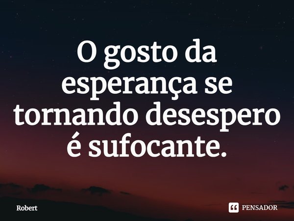 ⁠O gosto da esperança se tornando desespero é sufocante.... Frase de ROBERT.