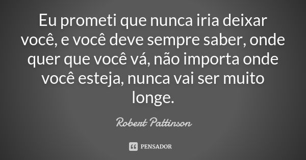 Eu prometi que nunca iria deixar você, e você deve sempre saber, onde quer que você vá, não importa onde você esteja, nunca vai ser muito longe.... Frase de Robert Pattinson.