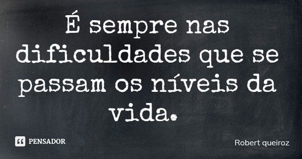 É sempre nas dificuldades que se passam os níveis da vida.... Frase de Robert queiroz.