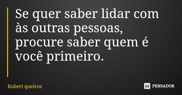Se quer saber lidar com às outras pessoas, procure saber quem é você primeiro.... Frase de Robert queiroz.