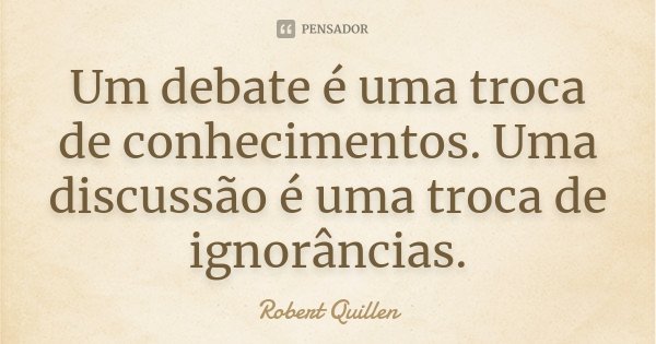 Um debate é uma troca de conhecimentos. Uma discussão é uma troca de ignorâncias.... Frase de Robert Quillen.