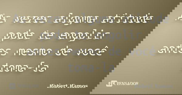 As vezes alguma atitude pode te engolir antes mesmo de você toma-la... Frase de Robert Ramos.