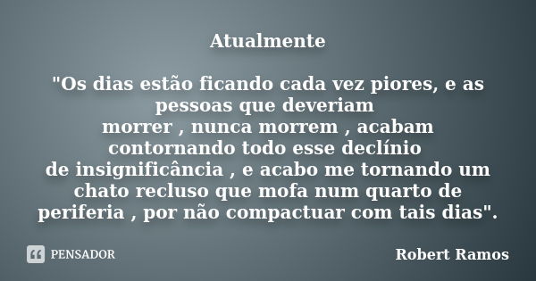 Atualmente "Os dias estão ficando cada vez piores, e as pessoas que deveriam morrer , nunca morrem , acabam contornando todo esse declínio de insignificânc... Frase de Robert Ramos.