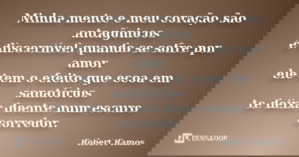 Minha mente e meu coração são antagônicos é discernível quando se sofre por amor ele tem o efeito que ecoa em sanatórios te deixa doente num escuro corredor.... Frase de Robert Ramos.