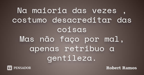 Na maioria das vezes , costumo desacreditar das coisas Mas não faço por mal, apenas retribuo a gentileza.... Frase de Robert Ramos.