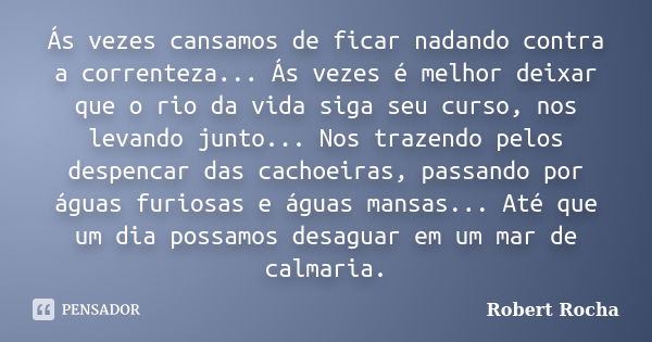 Ás vezes cansamos de ficar nadando contra a correnteza... Ás vezes é melhor deixar que o rio da vida siga seu curso, nos levando junto... Nos trazendo pelos des... Frase de Robert Rocha.