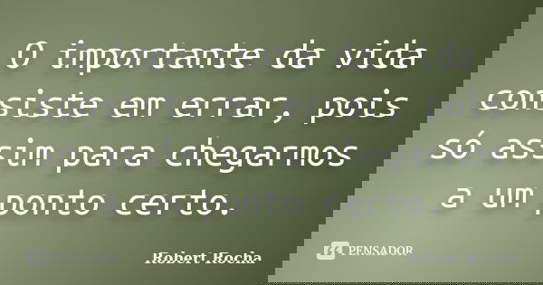 O importante da vida consiste em errar, pois só assim para chegarmos a um ponto certo.... Frase de Robert Rocha.
