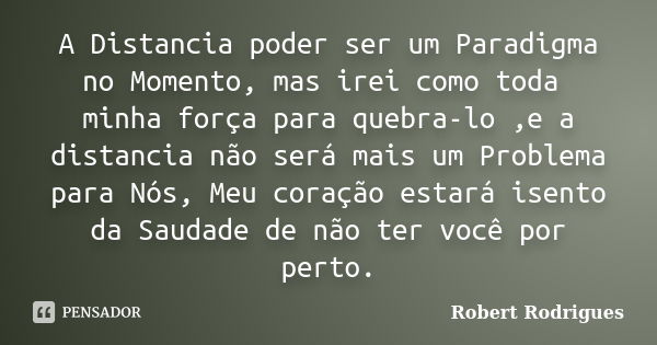 A Distancia poder ser um Paradigma no Momento, mas irei como toda minha força para quebra-lo ,e a distancia não será mais um Problema para Nós, Meu coração esta... Frase de Robert Rodrigues.