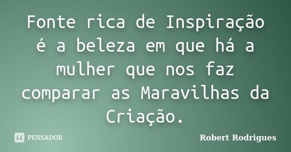 Fonte rica de Inspiração é a beleza em que há a mulher que nos faz comparar as Maravilhas da Criação.... Frase de Robert Rodrigues.