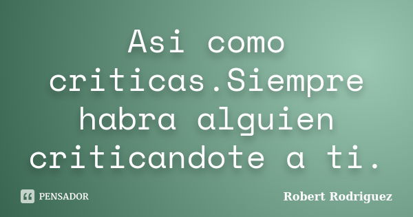 Asi como criticas.Siempre habra alguien criticandote a ti.... Frase de Robert Rodriguez.