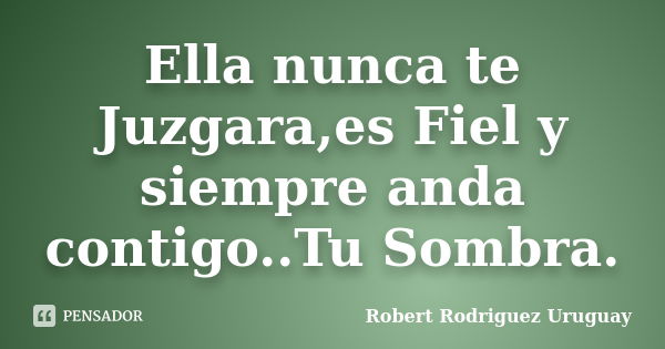 Ella nunca te Juzgara,es Fiel y siempre anda contigo..Tu Sombra.... Frase de Robert Rodriguez Uruguay.